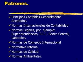 16
Patrones.
 Principios Contables Generalmente
Aceptados.
 Normas Internacionales de Contabilidad
 Normas Legales, por ejemplo:
Superintendencias, S.I.I., Banco Central,
Laborales.
 Normas de Comercio Internacional
 Normativa Interna.
 Normas de Calidad.
 Normas Ambientales.
 