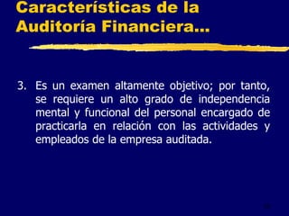 23
Características de la
Auditoría Financiera...
3. Es un examen altamente objetivo; por tanto,
se requiere un alto grado de independencia
mental y funcional del personal encargado de
practicarla en relación con las actividades y
empleados de la empresa auditada.
 