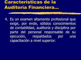 24
Características de la
Auditoría Financiera...
4. Es un examen altamente profesional que
exige, por ende, sólidos conocimientos
de contabilidad, auditoría y disciplina por
parte del personal responsable de su
ejecución, respaldados por una
capacitación a nivel superior.
 