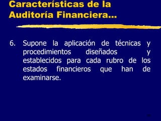 26
Características de la
Auditoría Financiera...
6. Supone la aplicación de técnicas y
procedimientos diseñados y
establecidos para cada rubro de los
estados financieros que han de
examinarse.
 