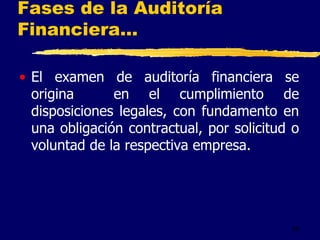 28
Fases de la Auditoría
Financiera...
• El examen de auditoría financiera se
origina en el cumplimiento de
disposiciones legales, con fundamento en
una obligación contractual, por solicitud o
voluntad de la respectiva empresa.
 