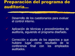 33
Preparación del programa de
auditoría...
 Desarrollo de los cuestionarios para evaluar
el control interno.
 Aplicación de técnicas y procedimientos de
auditoría, siguiendo el programa diseñado.
 Corrección o ajuste de los aspectos a que
hubiere lugar como resultado de la
conferencia final con los empleados
auditados.
 