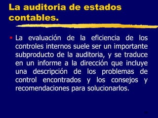 39
La auditoria de estados
contables.
 La evaluación de la eficiencia de los
controles internos suele ser un importante
subproducto de la auditoria, y se traduce
en un informe a la dirección que incluye
una descripción de los problemas de
control encontrados y los consejos y
recomendaciones para solucionarlos.
 