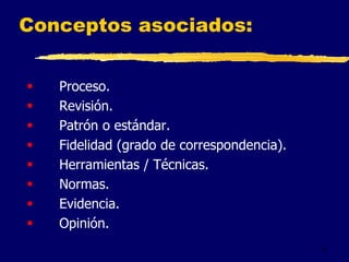 5
Conceptos asociados:
 Proceso.
 Revisión.
 Patrón o estándar.
 Fidelidad (grado de correspondencia).
 Herramientas / Técnicas.
 Normas.
 Evidencia.
 Opinión.
 