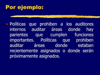 51
Por ejemplo:
• Políticas que prohiben a los auditores
internos auditar áreas donde hay
parientes que cumplen funciones
importantes. Políticas que prohiben
auditar áreas donde estaban
recientemente asignados o donde serán
próximamente asignados.
 