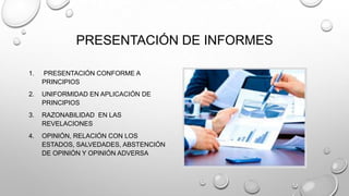 PRESENTACIÓN DE INFORMES
1. PRESENTACIÓN CONFORME A
PRINCIPIOS
2. UNIFORMIDAD EN APLICACIÓN DE
PRINCIPIOS
3. RAZONABILIDAD EN LAS
REVELACIONES
4. OPINIÓN, RELACIÓN CON LOS
ESTADOS, SALVEDADES, ABSTENCIÓN
DE OPINIÓN Y OPINIÓN ADVERSA
 