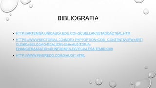 BIBLIOGRAFIA
• HTTP://ARTEMISA.UNICAUCA.EDU.CO/~GCUELLAR/ESTADOACTUAL.HTM
• HTTPS://WWW.SECTORIAL.CO/INDEX.PHP?OPTION=COM_CONTENT&VIEW=ARTI
CLE&ID=985:COMO-REALIZAR-UNA-AUDITORIA-
FINANCIERA&CATID=40:INFORMES-ESPECIALES&ITEMID=208
• HTTP://WWW.RIVEREDO.COM/3/AUDI1.HTML
 