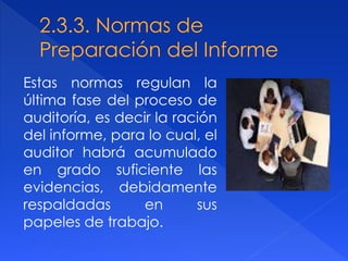 Estas normas regulan la
última fase del proceso de
auditoría, es decir la ración
del informe, para lo cual, el
auditor habrá acumulado
en grado suficiente las
evidencias, debidamente
respaldadas en sus
papeles de trabajo.
 