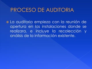  La auditoria empieza con la reunión de
apertura en las instalaciones donde se
realizara, e incluye la recolección y
análisis de la información existente.
 
