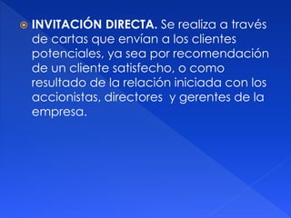  INVITACIÓN DIRECTA. Se realiza a través
de cartas que envían a los clientes
potenciales, ya sea por recomendación
de un cliente satisfecho, o como
resultado de la relación iniciada con los
accionistas, directores y gerentes de la
empresa.
 
