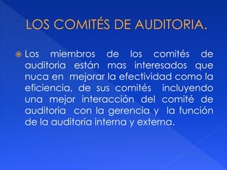  Los miembros de los comités de
auditoria están mas interesados que
nuca en mejorar la efectividad como la
eficiencia, de sus comités incluyendo
una mejor interacción del comité de
auditoria con la gerencia y la función
de la auditoria interna y externa.
 