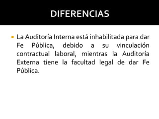  La Auditoría Interna está inhabilitada para dar
Fe Pública, debido a su vinculación
contractual laboral, mientras la Auditoría
Externa tiene la facultad legal de dar Fe
Pública.
 