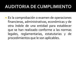 Es la comprobación o examen de operaciones
financieras, administrativas, económicas y de
otra índole de una entidad para establecer
que se han realizado conforme a las normas
legales, reglamentarias, estatutarias y de
procedimientos que le son aplicables.
 