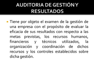  Tiene por objeto el examen de la gestión de
una empresa con el propósito de evaluar la
eficacia de sus resultados con respecto a las
metas previstas, los recursos humanos,
financieros y técnicos utilizados, la
organización y coordinación de dichos
recursos y los controles establecidos sobre
dicha gestión.
 