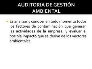  Es analizar y conocer en todo momento todos
los factores de contaminación que generan
las actividades de la empresa, y evaluar el
posible impacto que se derive de los vectores
ambientales.
 