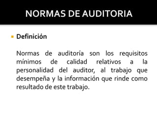  Definición
Normas de auditoría son los requisitos
mínimos de calidad relativos a la
personalidad del auditor, al trabajo que
desempeña y la información que rinde como
resultado de este trabajo.
 