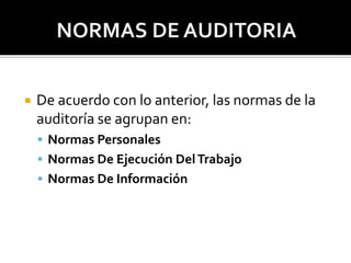  De acuerdo con lo anterior, las normas de la
auditoría se agrupan en:
 Normas Personales
 Normas De Ejecución DelTrabajo
 Normas De Información
 