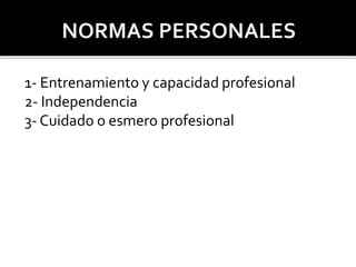 1- Entrenamiento y capacidad profesional
2- Independencia
3- Cuidado o esmero profesional
 