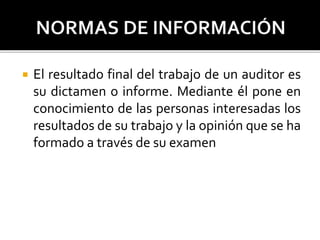  El resultado final del trabajo de un auditor es
su dictamen o informe. Mediante él pone en
conocimiento de las personas interesadas los
resultados de su trabajo y la opinión que se ha
formado a través de su examen
 