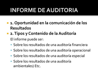  1. Oportunidad en la comunicación de los
Resultados
 2.Tipos y Contenido de la Auditoría
El informe puede ser:
 Sobre los resultados de una auditoría financiera
 Sobre los resultados de una auditoría operacional
 Sobre los resultados de una auditoría especial
 Sobre los resultados de una auditoría
ambientales) Etc.
 