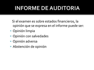 Si el examen es sobre estados financieros, la
opinión que se expresa en el informe puede ser:
 Opinión limpia
 Opinión con salvedades
 Opinión adversa
 Abstención de opinión
 