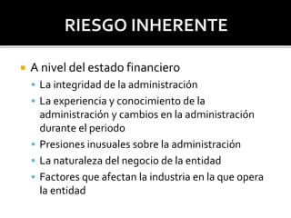  A nivel del estado financiero
 La integridad de la administración
 La experiencia y conocimiento de la
administración y cambios en la administración
durante el periodo
 Presiones inusuales sobre la administración
 La naturaleza del negocio de la entidad
 Factores que afectan la industria en la que opera
la entidad
 