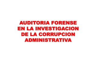 AUDITORIA FORENSE
EN LA INVESTIGACION
DE LA CORRUPCION
ADMINISTRATIVA
 