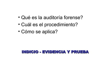 • Qué es la auditoría forense?
• Cuál es el procedimiento?
• Cómo se aplica?
INDICIO - EVIDENCIA Y PRUEBA
INDICIO - EVIDENCIA Y PRUEBA
 