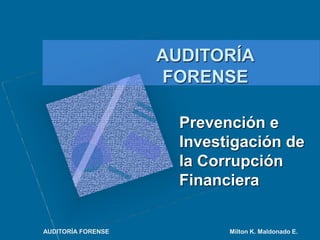 Prevención e
Investigación de
la Corrupción
Financiera
AUDITORÍA
FORENSE
AUDITORÍA FORENSE Milton K. Maldonado E.
 