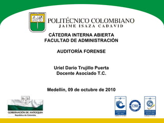 CÁTEDRA INTERNA ABIERTA FACULTAD DE ADMINISTRACIÓN AUDITORÍA FORENSE Uriel Darío Trujillo Puerta Docente Asociado T.C. Med...