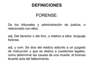 DEFINICIONES FORENSE: De los tribunales y administración de justicia, o relacionado con ellos. adj. Del derecho o del foro...