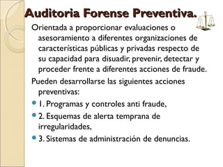 Auditoria Forense Preventiva.Auditoria Forense Preventiva.
Orientada a proporcionar evaluaciones o
asesoramiento a diferen...