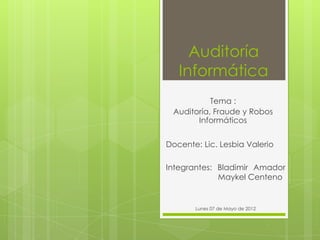 Auditoría
Informática
Tema :
Auditoría, Fraude y Robos
Informáticos
Docente: Lic. Lesbia Valerio
Integrantes: Bladimir Amador
Maykel Centeno
Lunes 07 de Mayo de 2012
 