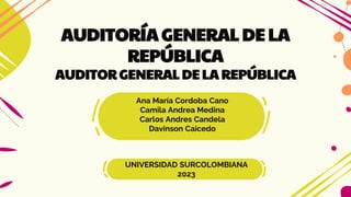 Ana María Cordoba Cano
Camila Andrea Medina
Carlos Andres Candela
Davinson Caicedo
AUDITORÍA GENERAL DE LA
REPÚBLICA
AUDITOR GENERAL DE LA REPÚBLICA
UNIVERSIDAD SURCOLOMBIANA
2023
 