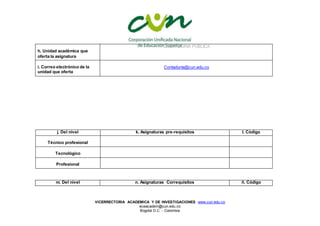 VICERRECTORIA ACADEMICA Y DE INVESTIGACIONES www.cun.edu.co
viceacadem@cun.edu.co
Bogotá D.C. - Colombia
h. Unidad académica que
oferta la asignatura
CONTADURIA PUBLICA
i. Correo electrónico de la
unidad que oferta
Contaduría@cun.edu.co
j. Del nivel k. Asignaturas pre-requisitos l. Código
Técnico profesional
Tecnológico
Profesional
m. Del nivel n. Asignaturas Correquisitos ñ. Código
 