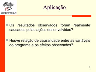 Aplicação
 Os resultados observados foram realmente
causados pelas ações desenvolvidas?
 Houve relação de causalidade entre as variáveis
do programa e os efeitos observados?
85
 