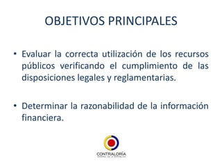 OBJETIVOS PRINCIPALES

• Evaluar la correcta utilización de los recursos
  públicos verificando el cumplimiento de las
  disposiciones legales y reglamentarias.

• Determinar la razonabilidad de la información
  financiera.
 
