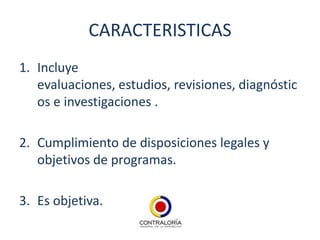 CARACTERISTICAS
1. Incluye
   evaluaciones, estudios, revisiones, diagnóstic
   os e investigaciones .

2. Cumplimiento de disposiciones legales y
   objetivos de programas.

3. Es objetiva.
 