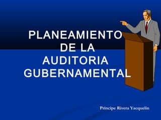 PLANEAMIENTO
DE LA
AUDITORIA
GUBERNAMENTAL
Príncipe Rivera Yacquelin
 