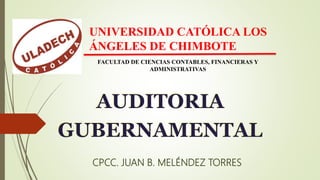 UNIVERSIDAD CATÓLICA LOS
ÁNGELES DE CHIMBOTE
FACULTAD DE CIENCIAS CONTABLES, FINANCIERAS Y
ADMINISTRATIVAS
AUDITORIA
GUBERNAMENTAL
CPCC. JUAN B. MELÉNDEZ TORRES
 