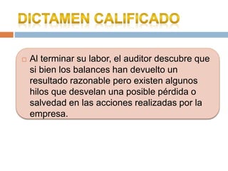  Al terminar su labor, el auditor descubre que
si bien los balances han devuelto un
resultado razonable pero existen algunos
hilos que desvelan una posible pérdida o
salvedad en las acciones realizadas por la
empresa.
 