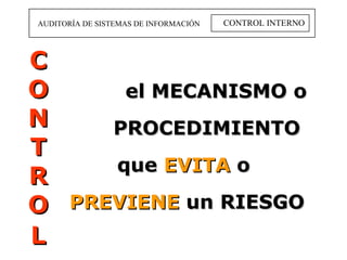 CONTROL INTERNO AUDITORÍA DE SISTEMAS DE INFORMACIÓN el MECANISMO o PROCEDIMIENTO  que   EVITA  o  PREVIENE   un RIESGO CONTROL   