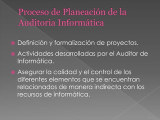    Definición y formalización de proyectos.
   Actividades desarrolladas por el Auditor de
    Informática.
   Asegurar la calidad y el control de los
    diferentes elementos que se encuentran
    relacionados de manera indirecta con los
    recursos de informática.
 