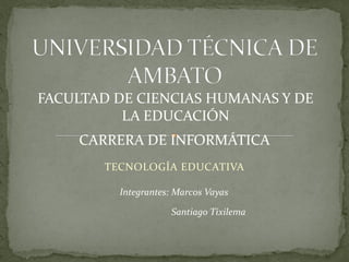FACULTAD DE CIENCIAS HUMANAS Y DE
          LA EDUCACIÓN
    CARRERA DE INFORMÁTICA
       TECNOLOGÍA EDUCATIVA

         Integrantes: Marcos Vayas

                    Santiago Tixilema
 