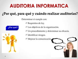 ¿Por qué, para qué y cuándo realizar auditorías?
Determinar si cumple con:
 Requisitos de ley.
 Los objetivos de la organización.
 Un procedimiento y determinar su eficacia.
 Identificar riesgos.
 Mejorar la comunicación.
¿Por qué?
AUDITORIA INFORMATICA
 