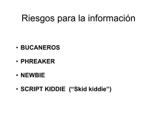 Riesgos para la información
• BUCANEROS
• PHREAKER
• NEWBIE
• SCRIPT KIDDIE (“Skid kiddie”)
 