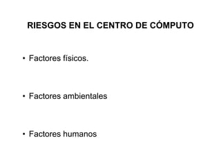 RIESGOS EN EL CENTRO DE CÓMPUTO
• Factores físicos.
• Factores ambientales
• Factores humanos
 