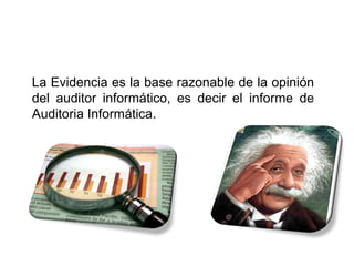 La Evidencia es la base razonable de la opinión
del auditor informático, es decir el informe de
Auditoria Informática.
 