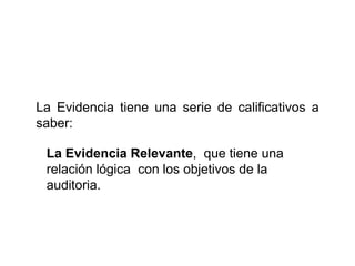 La Evidencia tiene una serie de calificativos a
saber:
La Evidencia Relevante, que tiene una
relación lógica con los objetivos de la
auditoria.
 