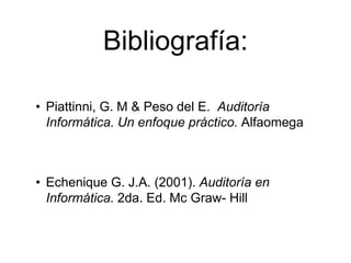 Bibliografía:
• Piattinni, G. M & Peso del E. Auditoría
Informática. Un enfoque práctico. Alfaomega
• Echenique G. J.A. (2001). Auditoría en
Informática. 2da. Ed. Mc Graw- Hill
 